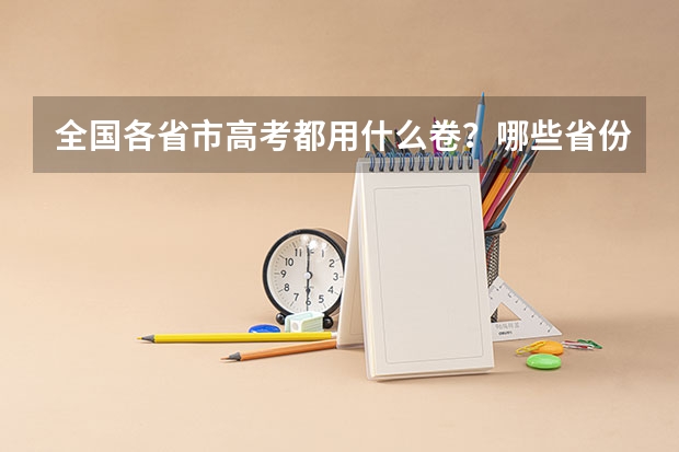 全国各省市高考都用什么卷？哪些省份的试卷有所不同？