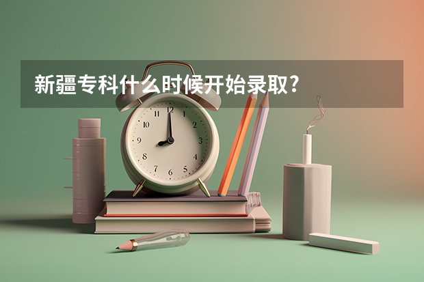 新疆专科什么时候开始录取?