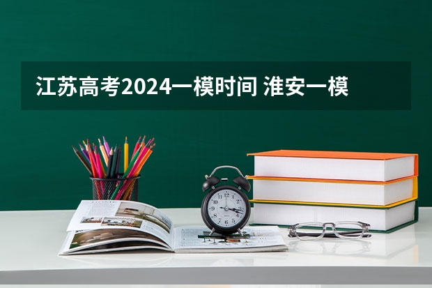 江苏高考2024一模时间 淮安一模二模三模考试时间