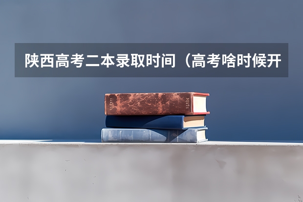 陕西高考二本录取时间（高考啥时候开始录取）