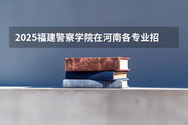 2025福建警察学院在河南各专业招生人数介绍（2026参考）