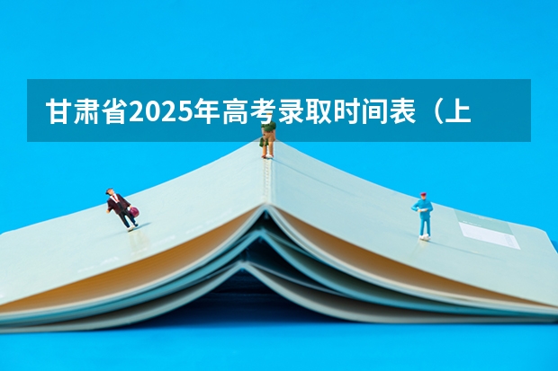 甘肃省2025年高考录取时间表（上海2025年高考录取时间表）