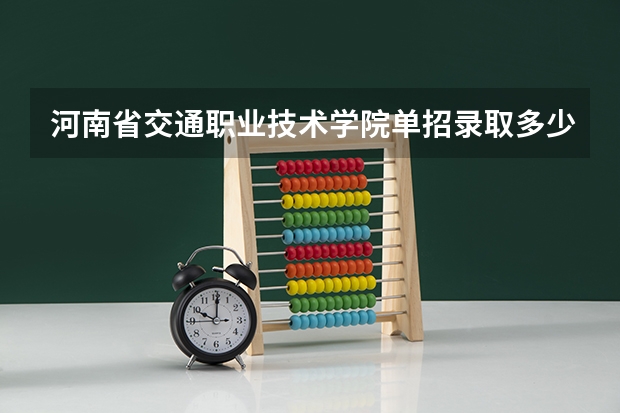 河南省交通职业技术学院单招录取多少人