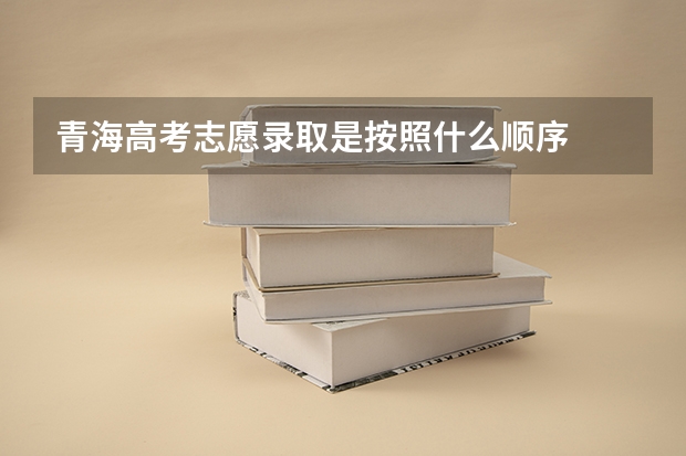 青海高考志愿录取是按照什么顺序