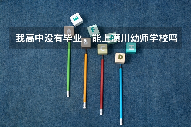 我高中没有毕业，能上潢川幼师学校吗？