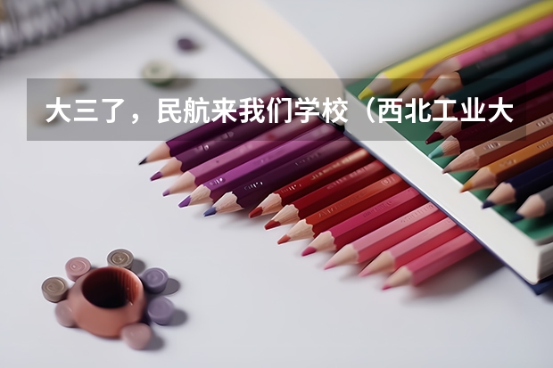 大三了，民航来我们学校（西北工业大学）招飞 民航招飞去哪所大学