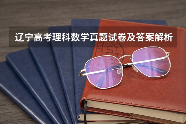 辽宁高考理科数学真题试卷及答案解析 辽宁高考历史答案解析及试卷汇总