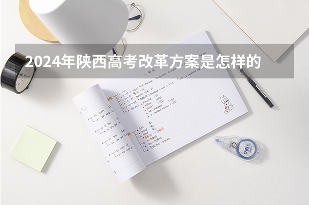 2024年陕西高考改革方案是怎样的？ 2023年高考时间安排:陕西高考各科安排 陕西高考科目安排