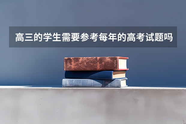 高三的学生需要参考每年的高考试题吗？参考性大不大？