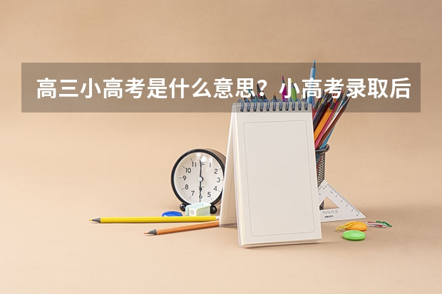 高三小高考是什么意思？小高考录取后还用高考吗？