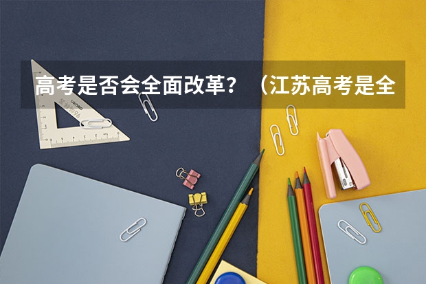 高考是否会全面改革？（江苏高考是全国几卷?）