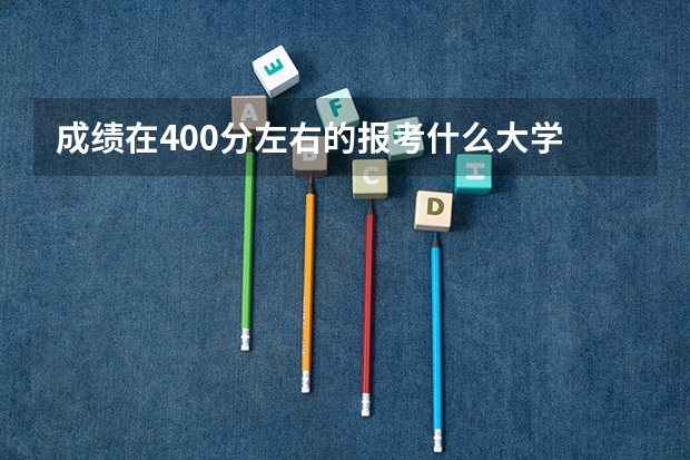 成绩在400分左右的报考什么大学