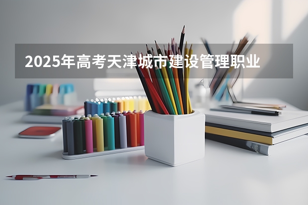 2025年高考天津城市建设管理职业技术学院在贵州艺术类投档分数线（2026参考）