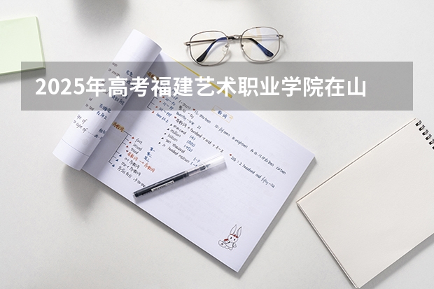 2025年高考福建艺术职业学院在山东艺术类投档分数线（2026参考）