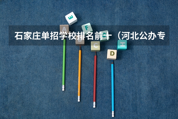 石家庄单招学校排名前十（河北公办专科学校排名）