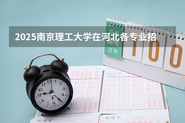2025南京理工大学在河北各专业招生人数汇总（2026参考）