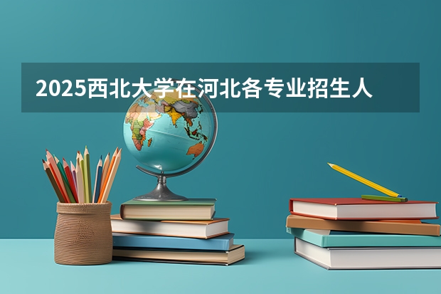 2025西北大学在河北各专业招生人数汇总（2026参考）