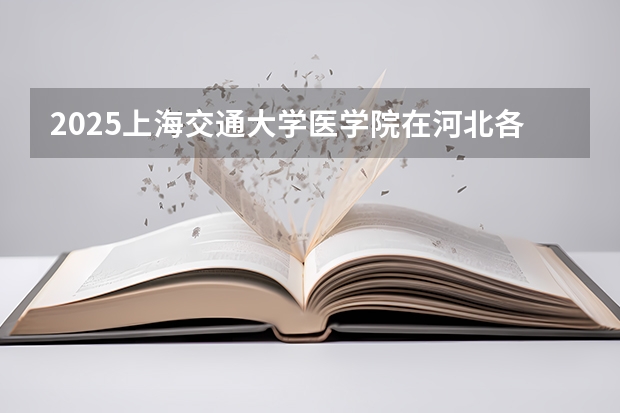 2025上海交通大学医学院在河北各专业招生人数汇总（2026参考）