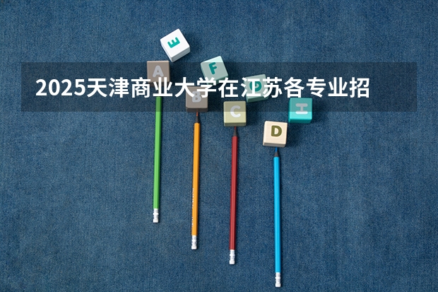 2025天津商业大学在江苏各专业招生人数汇总（2026参考）