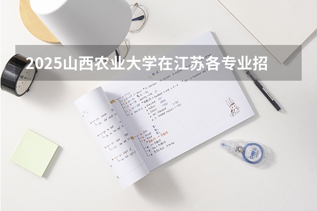 2025山西农业大学在江苏各专业招生人数汇总（2026参考）