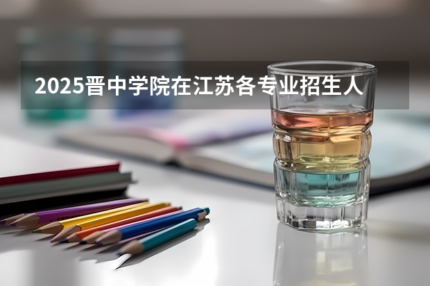 2025晋中学院在江苏各专业招生人数汇总（2026参考）