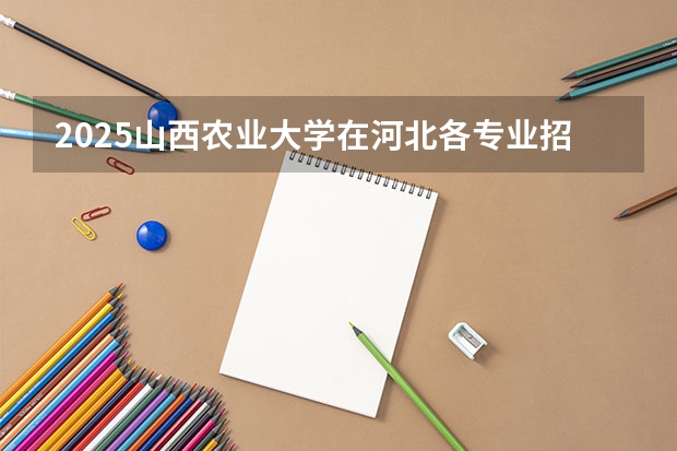 2025山西农业大学在河北各专业招生人数汇总（2026参考）