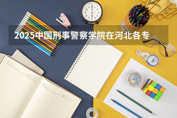 2025中国刑事警察学院在河北各专业招生人数汇总（2026参考）