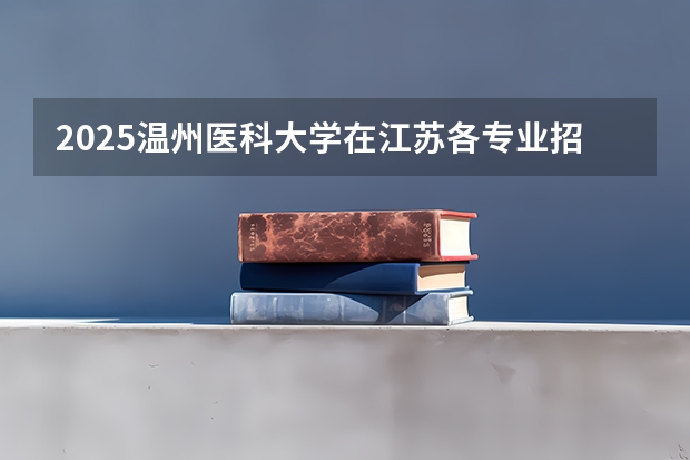 2025温州医科大学在江苏各专业招生人数汇总（2026参考）