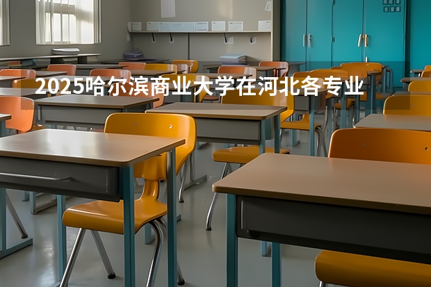 2025哈尔滨商业大学在河北各专业招生人数汇总（2026参考）
