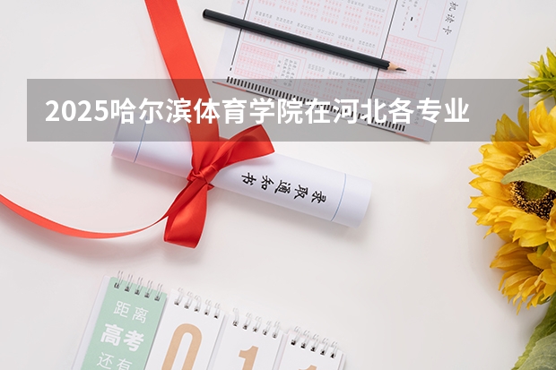2025哈尔滨体育学院在河北各专业招生人数汇总（2026参考）