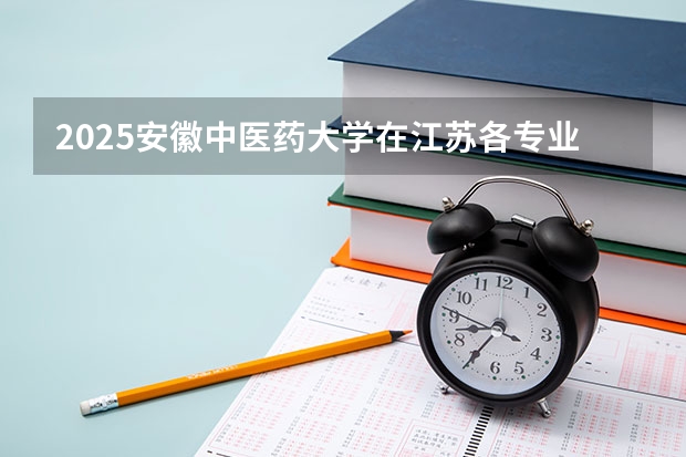 2025安徽中医药大学在江苏各专业招生人数汇总（2026参考）