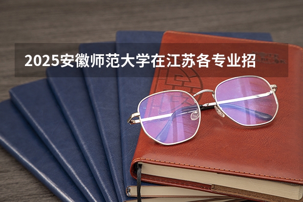 2025安徽师范大学在江苏各专业招生人数汇总（2026参考）