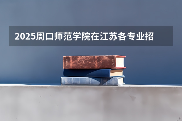 2025周口师范学院在江苏各专业招生人数汇总（2026参考）