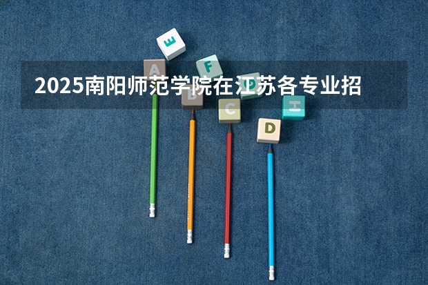 2025南阳师范学院在江苏各专业招生人数汇总（2026参考）