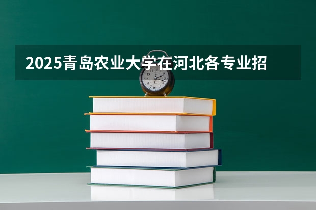 2025青岛农业大学在河北各专业招生人数汇总（2026参考）