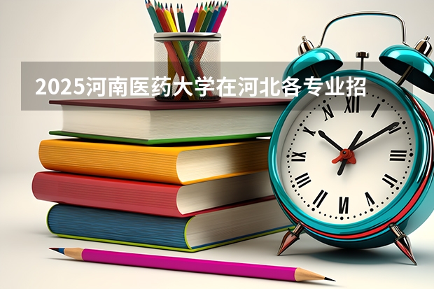 2025河南医药大学在河北各专业招生人数汇总（2026参考）