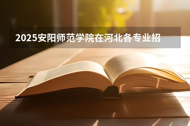 2025安阳师范学院在河北各专业招生人数汇总（2026参考）