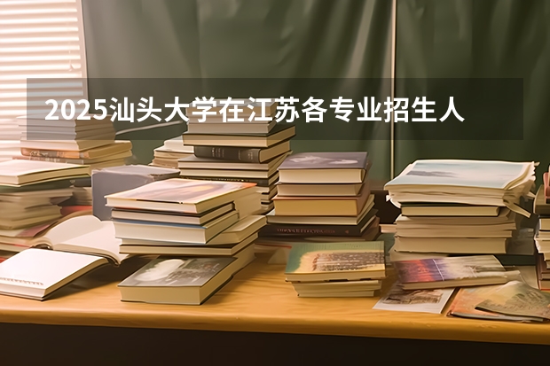 2025汕头大学在江苏各专业招生人数汇总（2026参考）