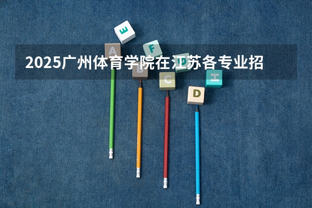 2025广州体育学院在江苏各专业招生人数汇总（2026参考）