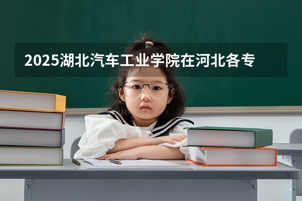 2025湖北汽车工业学院在河北各专业招生人数汇总（2026参考）