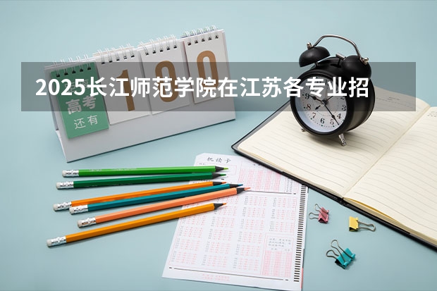 2025长江师范学院在江苏各专业招生人数汇总（2026参考）