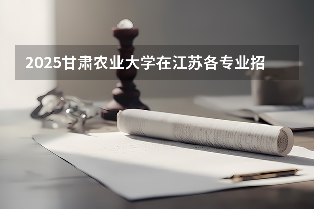 2025甘肃农业大学在江苏各专业招生人数汇总（2026参考）