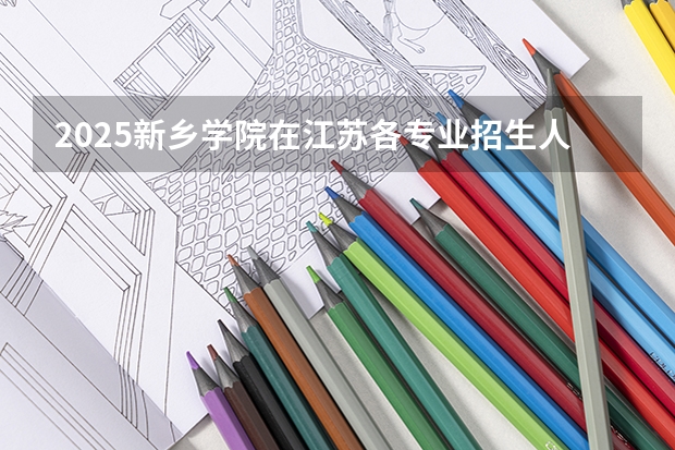 2025新乡学院在江苏各专业招生人数汇总（2026参考）