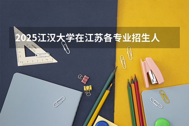 2025江汉大学在江苏各专业招生人数汇总（2026参考）