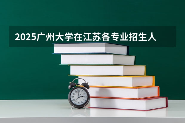2025广州大学在江苏各专业招生人数汇总（2026参考）