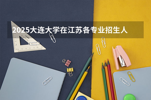 2025大连大学在江苏各专业招生人数汇总（2026参考）