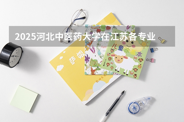 2025河北中医药大学在江苏各专业招生人数汇总（2026参考）