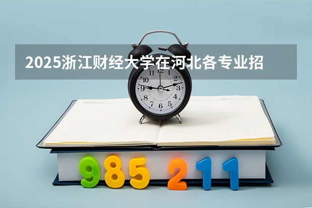 2025浙江财经大学在河北各专业招生人数汇总（2026参考）