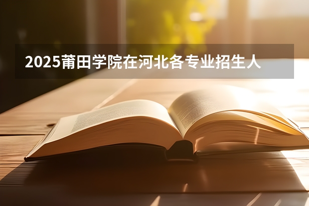 2025莆田学院在河北各专业招生人数汇总（2026参考）