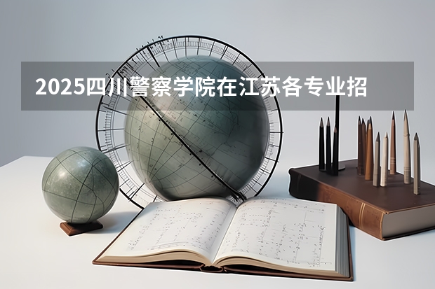 2025四川警察学院在江苏各专业招生人数汇总（2026参考）